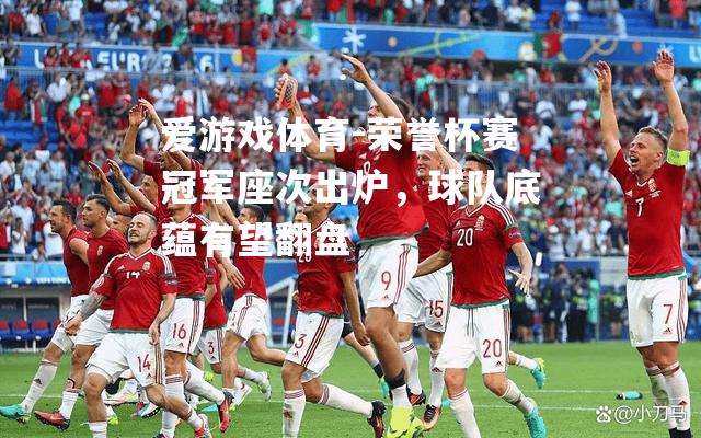 爱游戏体育-荣誉杯赛冠军座次出炉，球队底蕴有望翻盘