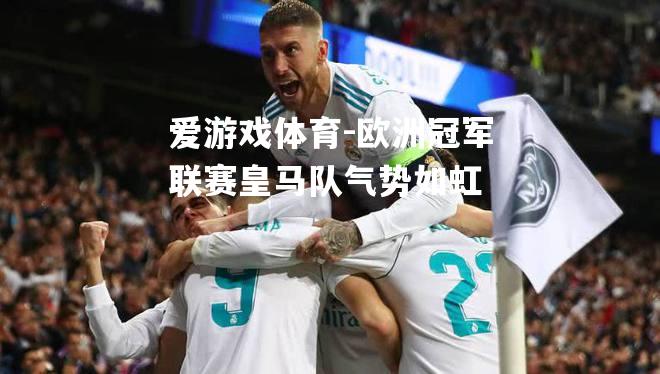 爱游戏体育-欧洲冠军联赛皇马队气势如虹
