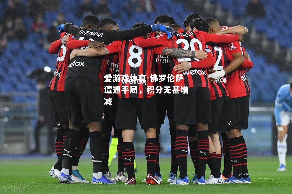 爱游戏体育-佛罗伦萨遭遇平局，积分无甚增减