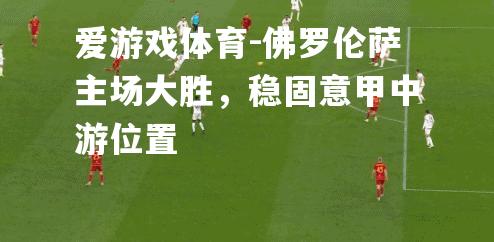 爱游戏体育-佛罗伦萨主场大胜，稳固意甲中游位置