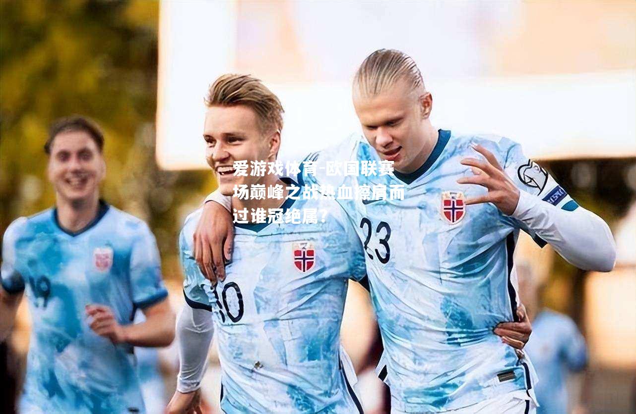 爱游戏体育-欧国联赛场巅峰之战热血擦肩而过谁冠绝属？
