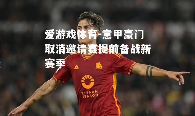 爱游戏体育-意甲豪门取消邀请赛提前备战新赛季
