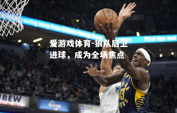 爱游戏体育-狼队后卫进球，成为全场焦点