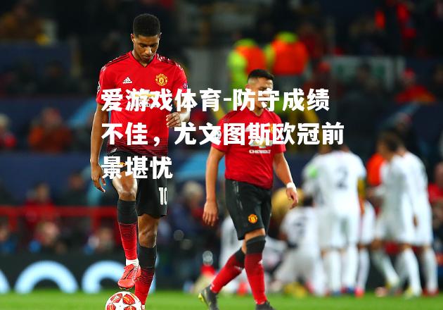 爱游戏体育-防守成绩不佳，尤文图斯欧冠前景堪忧