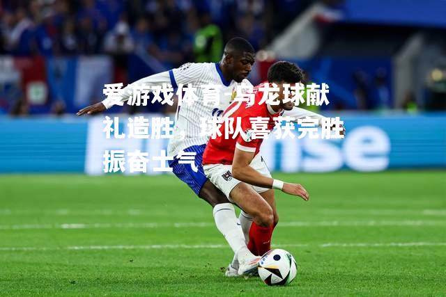 爱游戏体育-乌龙球献礼造胜，球队喜获完胜振奋士气