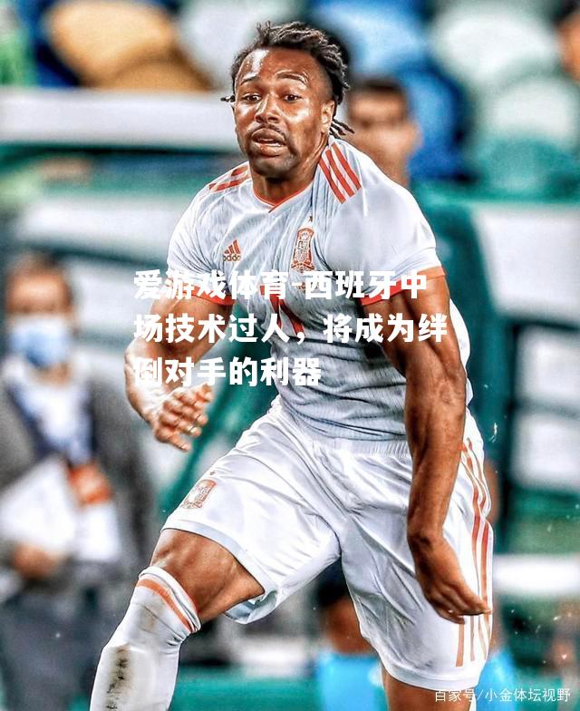 爱游戏体育-西班牙中场技术过人，将成为绊倒对手的利器