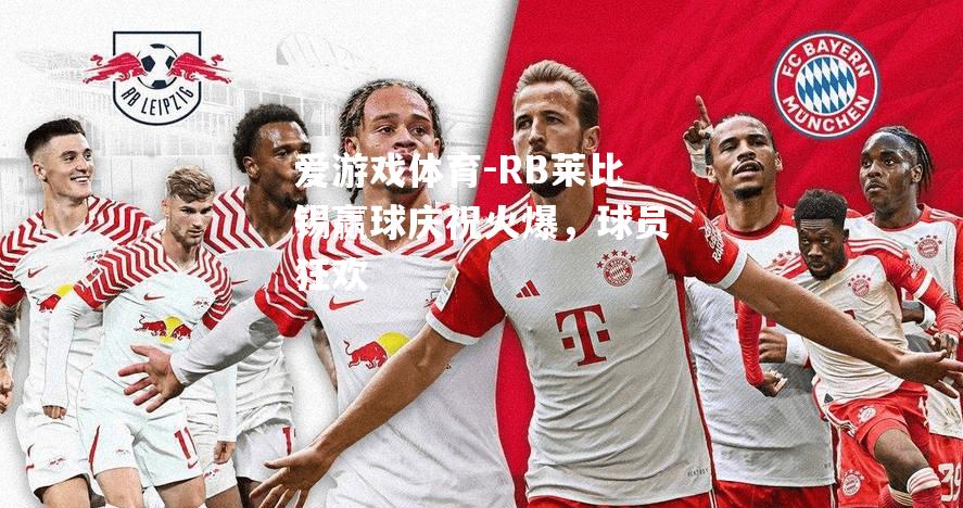 爱游戏体育-RB莱比锡赢球庆祝火爆，球员狂欢