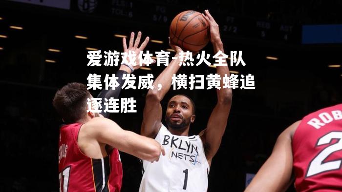 爱游戏体育-热火全队集体发威，横扫黄蜂追逐连胜