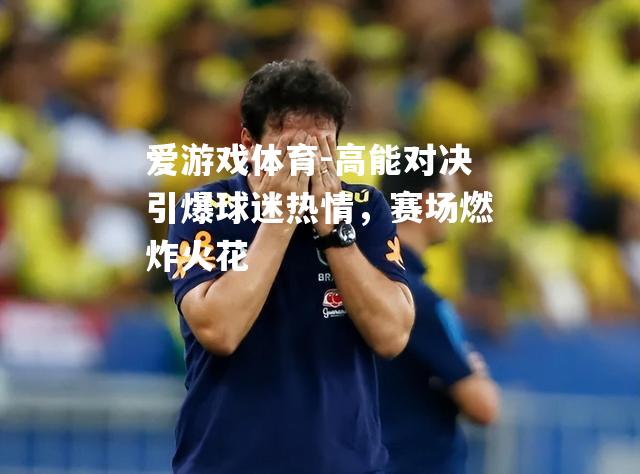 爱游戏体育-高能对决引爆球迷热情，赛场燃炸火花