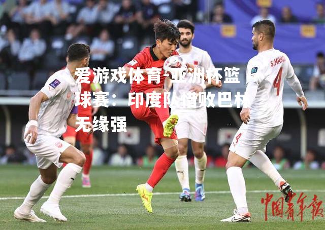 爱游戏体育-亚洲杯篮球赛：印度队惜败巴林无缘强