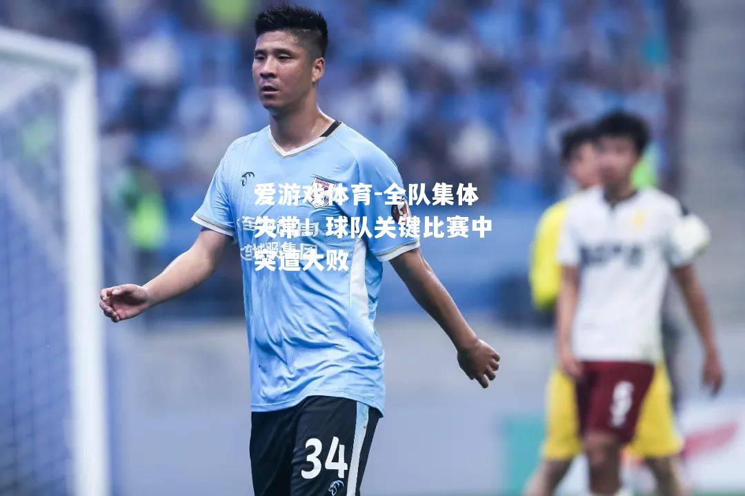 爱游戏体育-全队集体失常！球队关键比赛中突遭大败