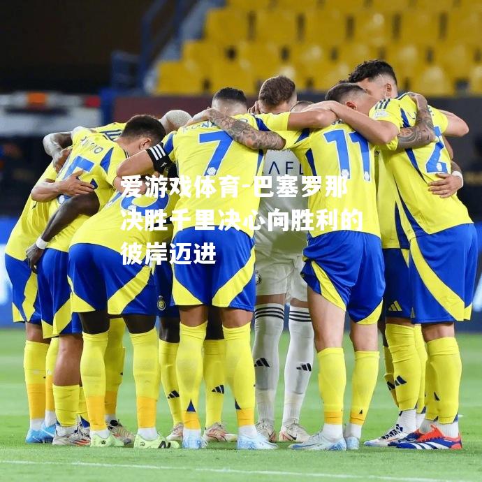 爱游戏体育-巴塞罗那决胜千里决心向胜利的彼岸迈进