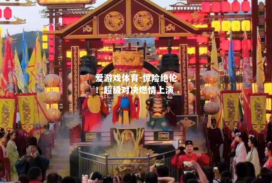 爱游戏体育-惊险绝伦！超级对决燃情上演