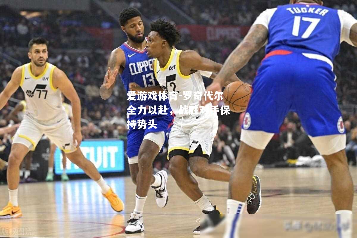 爱游戏体育-罗奇代尔全力以赴，战胜对手保持势头