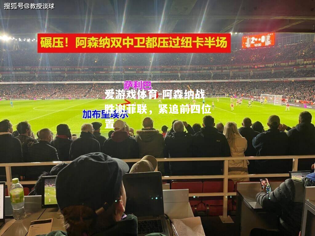 爱游戏体育-阿森纳战胜谢菲联，紧追前四位置
