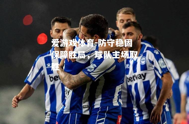 爱游戏体育-防守稳固保障胜局，球队主场取胜