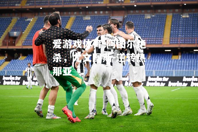 爱游戏体育-阿图尔绝杀，尤文图斯-逆转热那亚