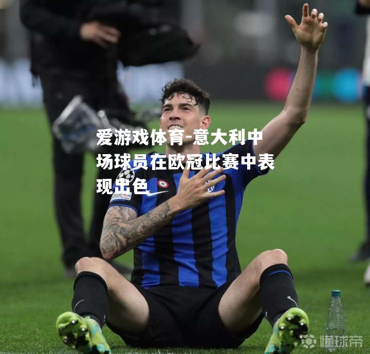 爱游戏体育-意大利中场球员在欧冠比赛中表现出色