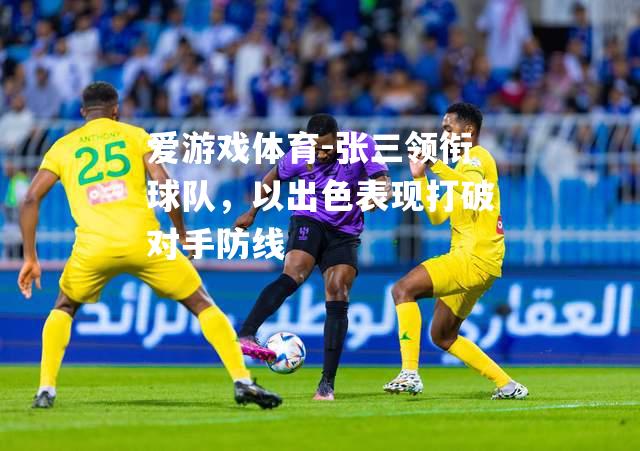 爱游戏体育-张三领衔球队，以出色表现打破对手防线