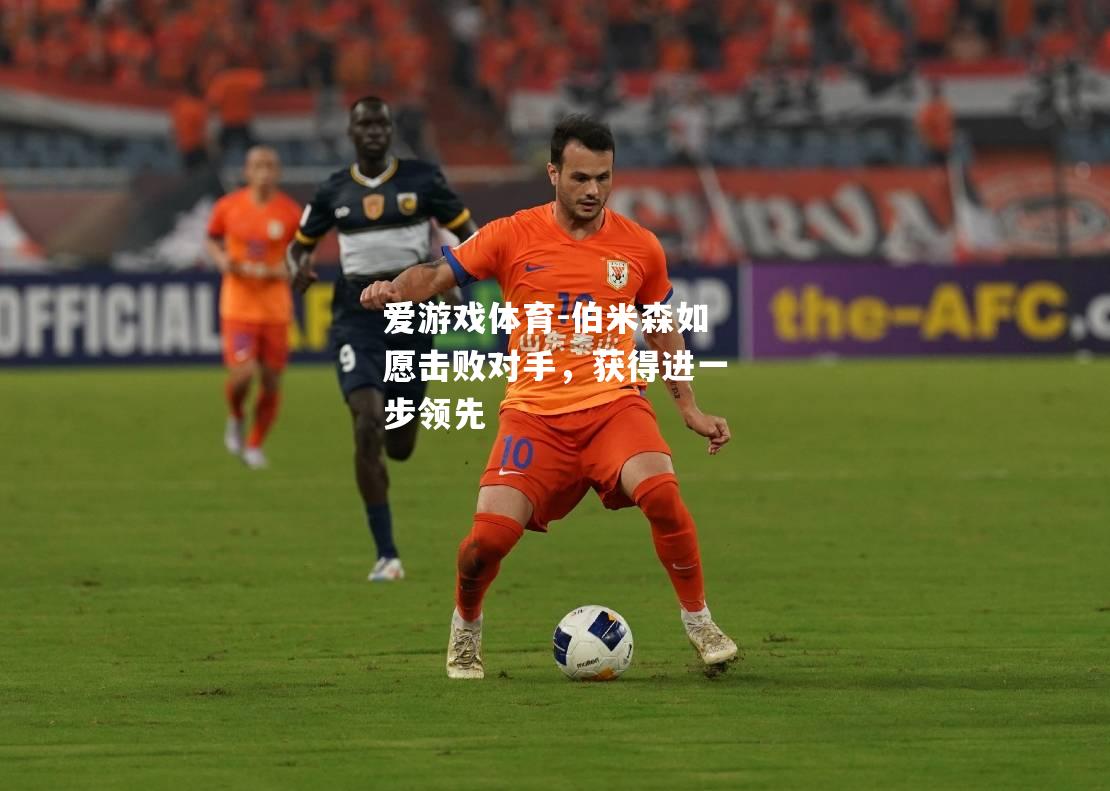 爱游戏体育-伯米森如愿击败对手，获得进一步领先