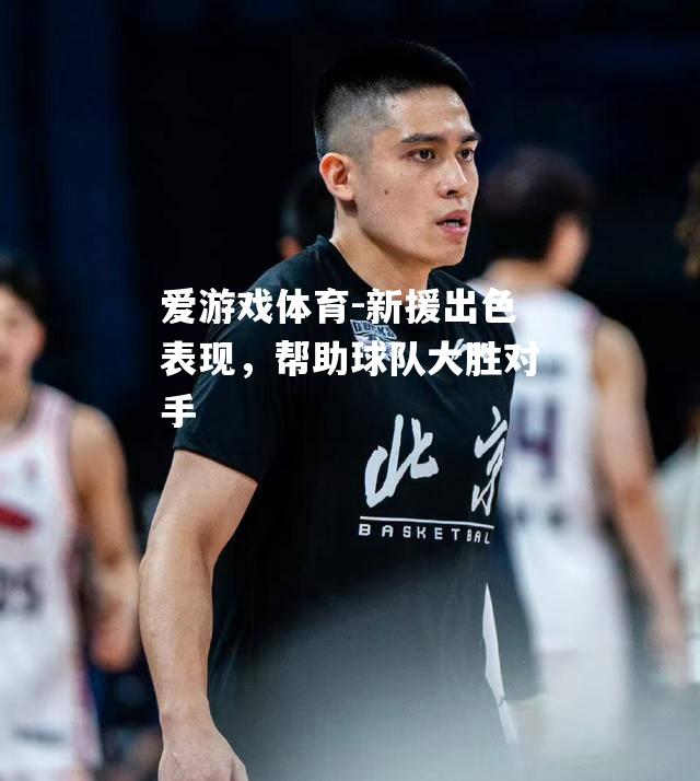 爱游戏体育-新援出色表现，帮助球队大胜对手