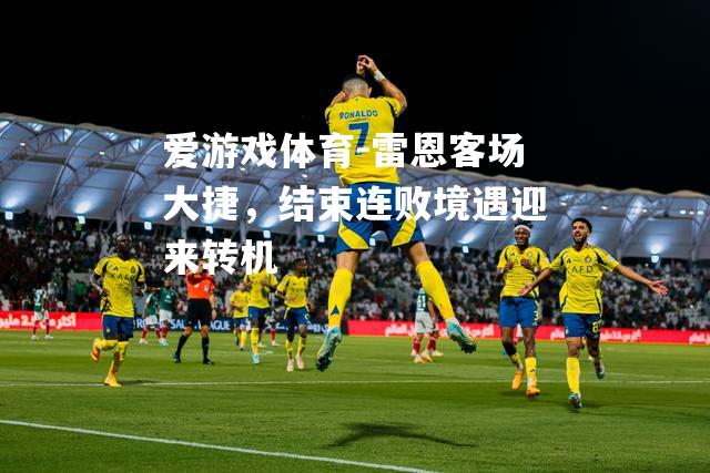 爱游戏体育-雷恩客场大捷，结束连败境遇迎来转机