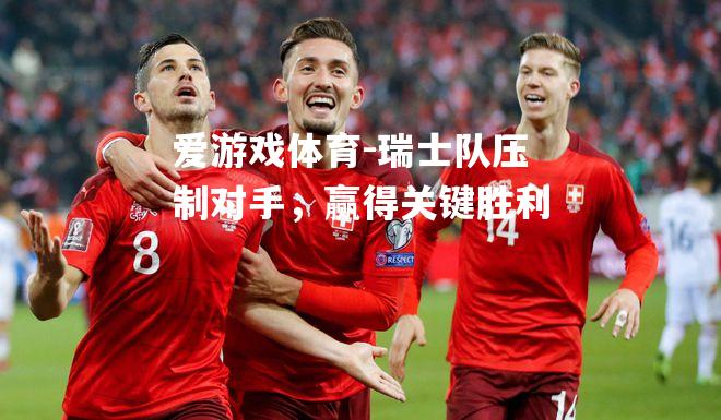 爱游戏体育-瑞士队压制对手，赢得关键胜利
