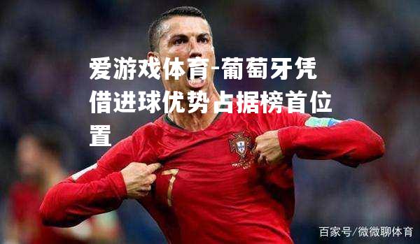 爱游戏体育-葡萄牙凭借进球优势占据榜首位置