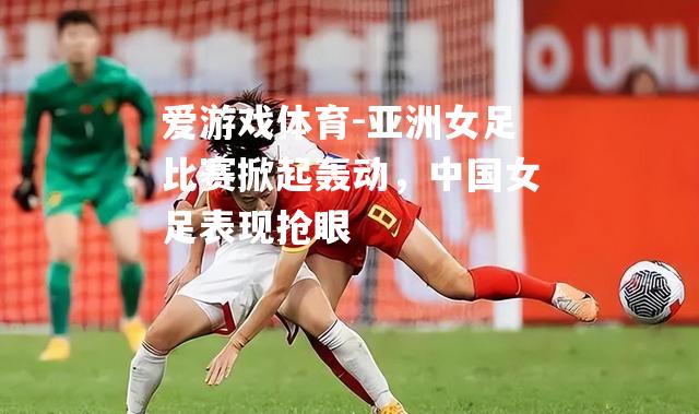 爱游戏体育-亚洲女足比赛掀起轰动，中国女足表现抢眼