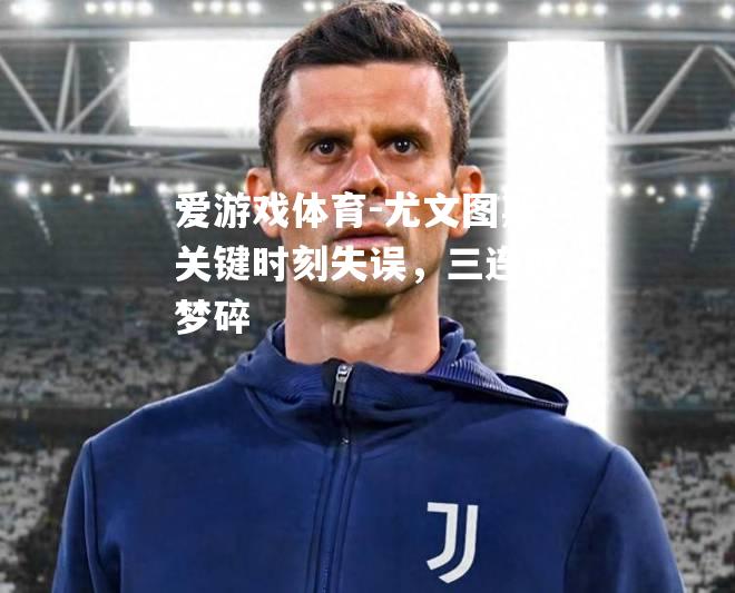 爱游戏体育-尤文图斯关键时刻失误，三连败梦碎