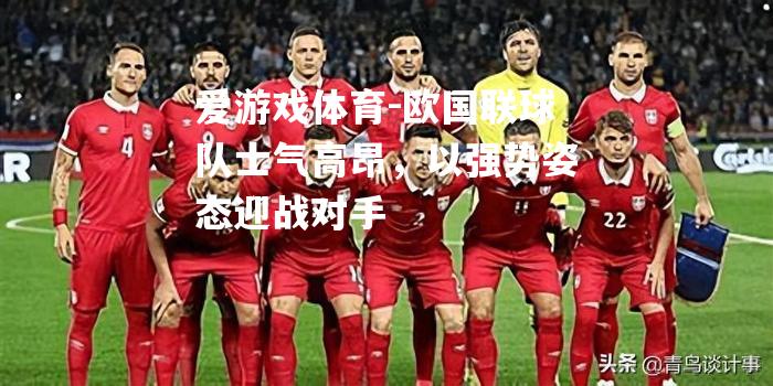 爱游戏体育-欧国联球队士气高昂，以强势姿态迎战对手