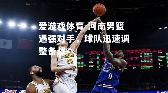 爱游戏体育-河南男篮遇强对手，球队迅速调整备战