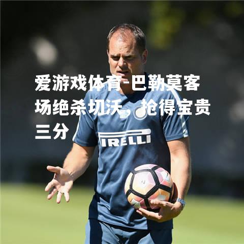 爱游戏体育-巴勒莫客场绝杀切沃，抢得宝贵三分