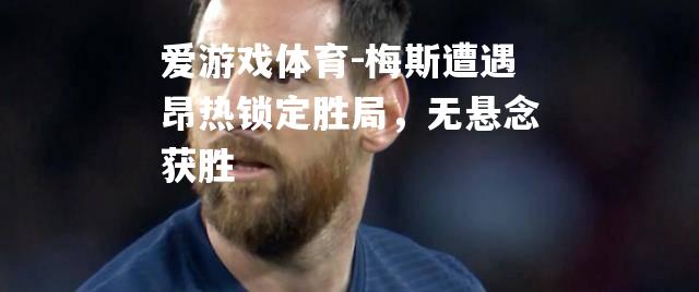 爱游戏体育-梅斯遭遇昂热锁定胜局，无悬念获胜