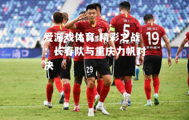 爱游戏体育-精彩之战：长春队与重庆力帆对决