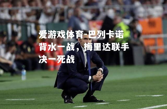 爱游戏体育-巴列卡诺背水一战，梅里达联手决一死战