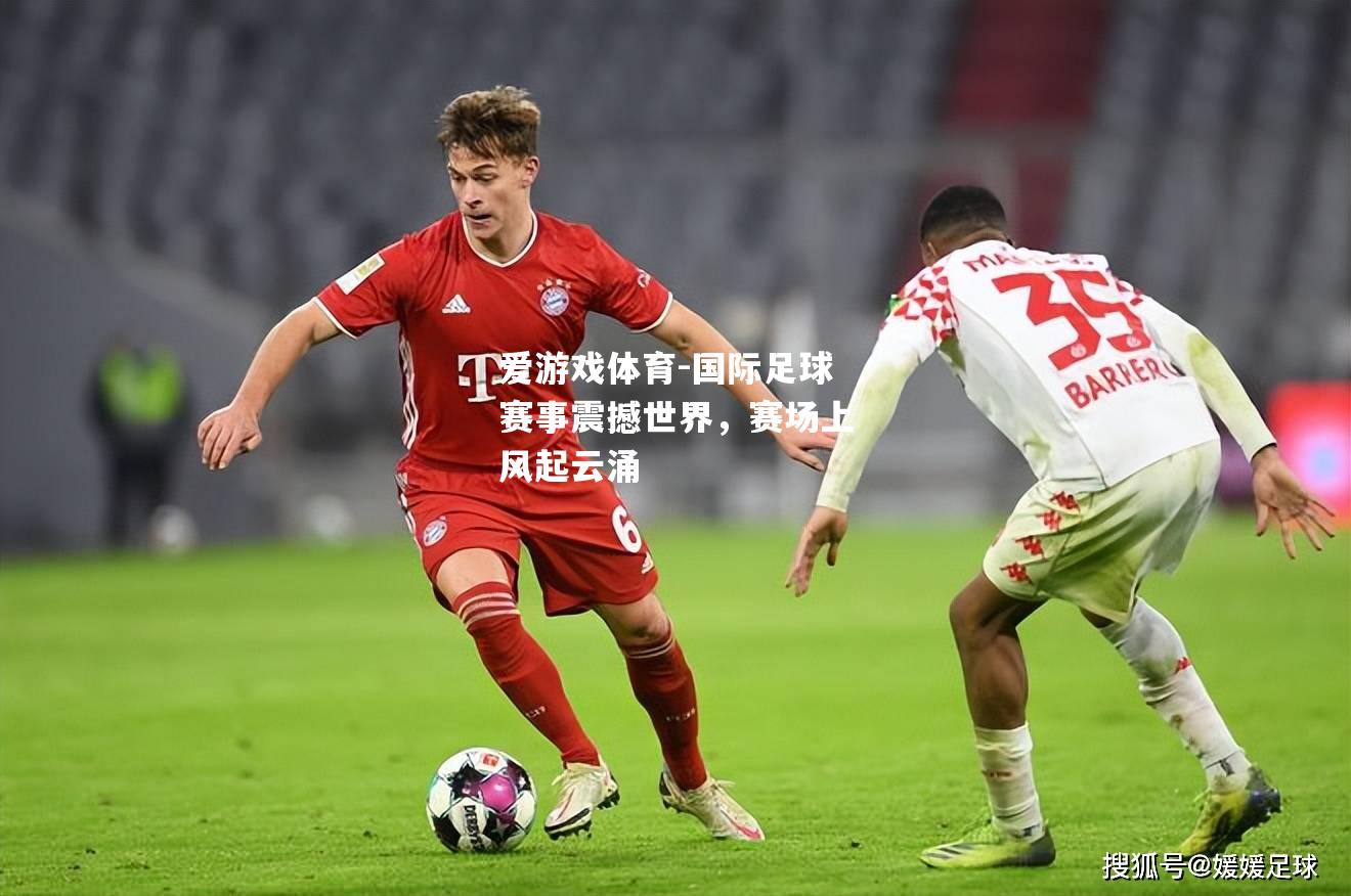 爱游戏体育-国际足球赛事震撼世界，赛场上风起云涌