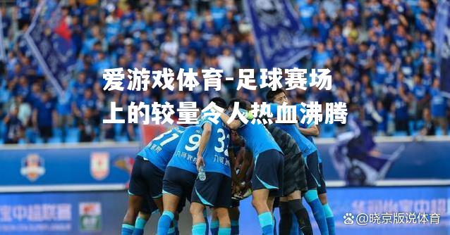 爱游戏体育-足球赛场上的较量令人热血沸腾