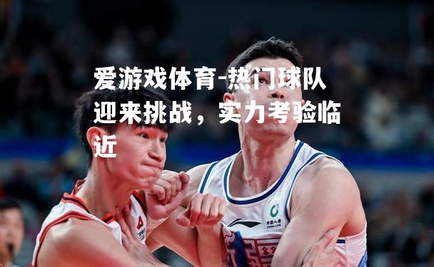 爱游戏体育-热门球队迎来挑战，实力考验临近