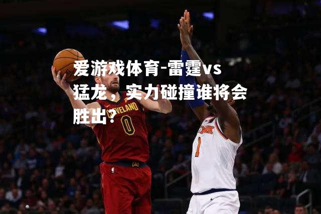爱游戏体育-雷霆vs猛龙，实力碰撞谁将会胜出？