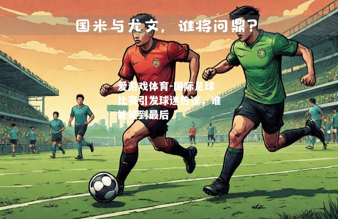 爱游戏体育-国际足球比赛引发球迷热议，谁能笑到最后