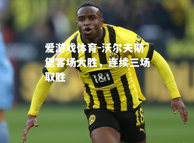 爱游戏体育-沃尔夫斯堡客场大胜，连续三场取胜