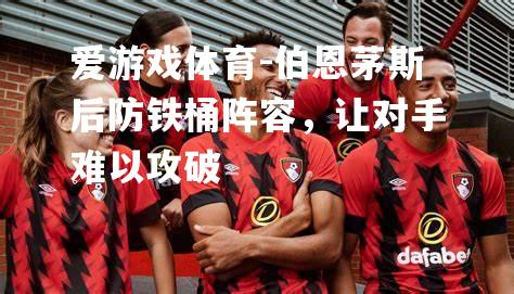 爱游戏体育-伯恩茅斯后防铁桶阵容，让对手难以攻破