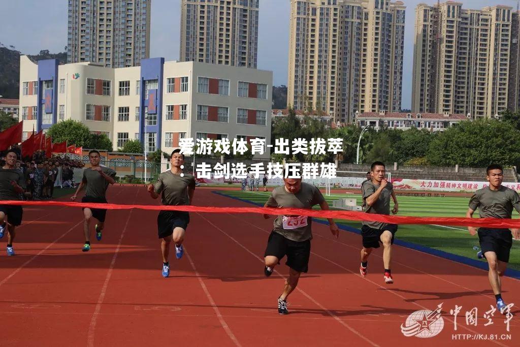 爱游戏体育-出类拔萃：击剑选手技压群雄