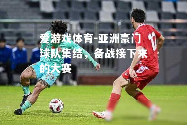 爱游戏体育-亚洲豪门球队集结，备战接下来的大赛