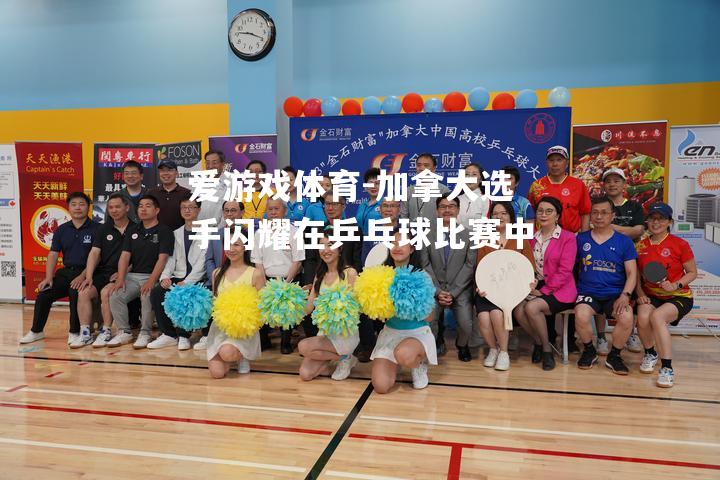 爱游戏体育-加拿大选手闪耀在乒乓球比赛中