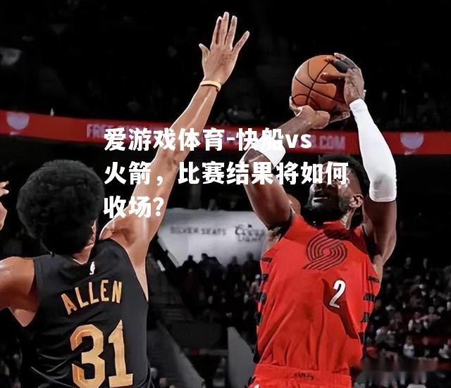 爱游戏体育-快船vs火箭，比赛结果将如何收场？