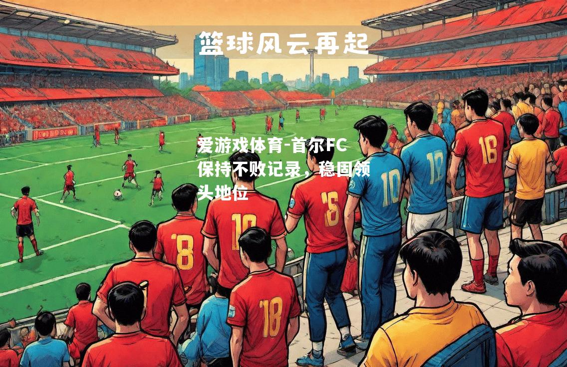 爱游戏体育-首尔FC保持不败记录，稳固领头地位