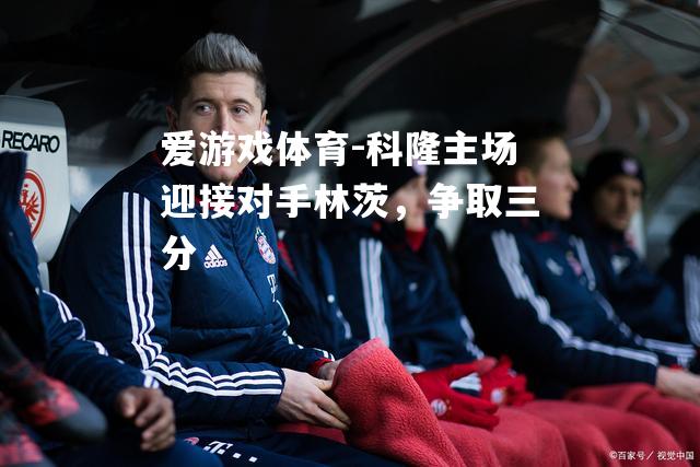 爱游戏体育-科隆主场迎接对手林茨，争取三分
