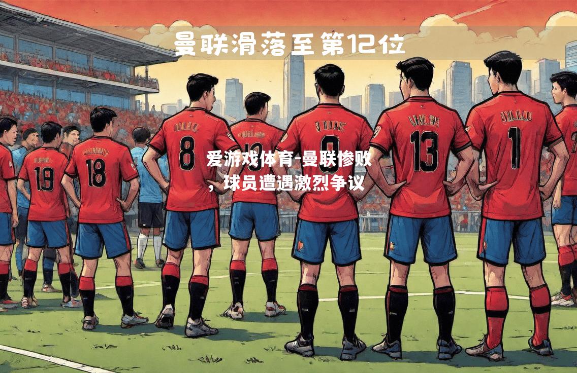 爱游戏体育-曼联惨败，球员遭遇激烈争议